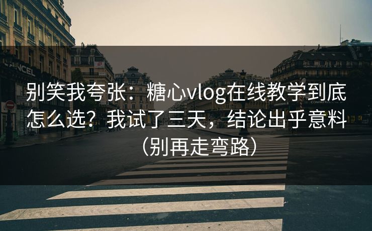 别笑我夸张：糖心vlog在线教学到底怎么选？我试了三天，结论出乎意料（别再走弯路）