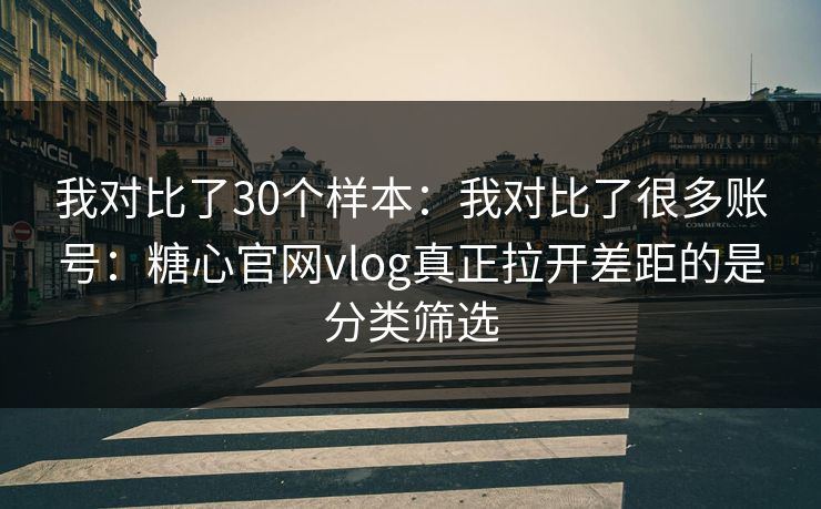 我对比了30个样本：我对比了很多账号：糖心官网vlog真正拉开差距的是分类筛选