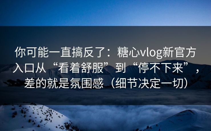 你可能一直搞反了:糖心vlog新官方入口从“看着舒服”到“停不下来”,差的就是氛围感(细节决定一切) 你可能一直搞反了:糖心vlog新官方入口从“看着舒服”到“停不下来”,差的就是氛围感(细节决定一切)