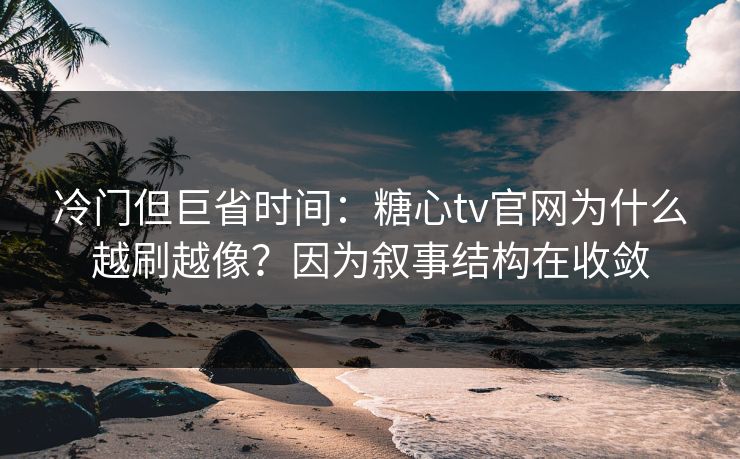 冷门但巨省时间：糖心tv官网为什么越刷越像？因为叙事结构在收敛