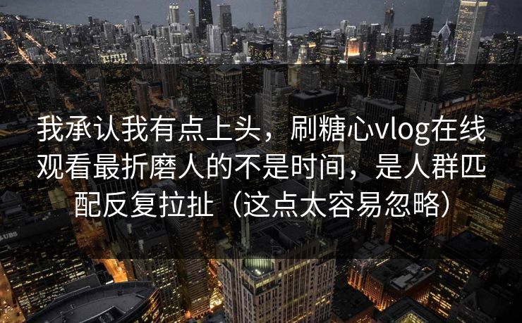 我承认我有点上头，刷糖心vlog在线观看最折磨人的不是时间，是人群匹配反复拉扯（这点太容易忽略）