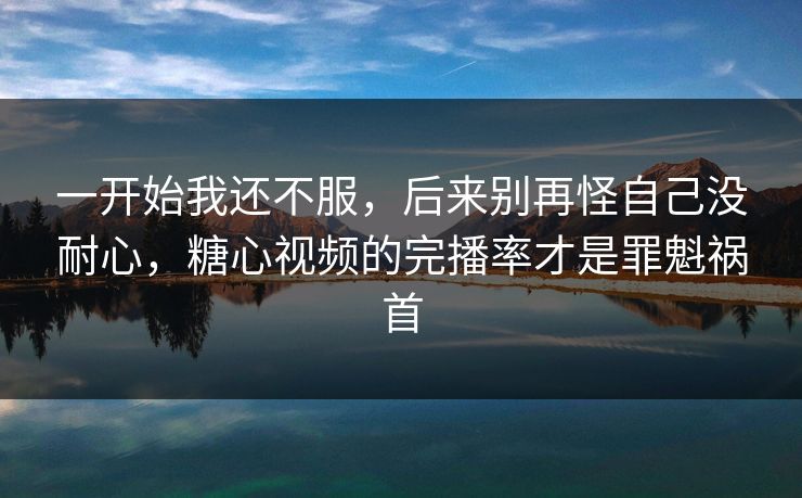 一开始我还不服，后来别再怪自己没耐心，糖心视频的完播率才是罪魁祸首