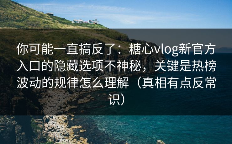你可能一直搞反了：糖心vlog新官方入口的隐藏选项不神秘，关键是热榜波动的规律怎么理解（真相有点反常识）