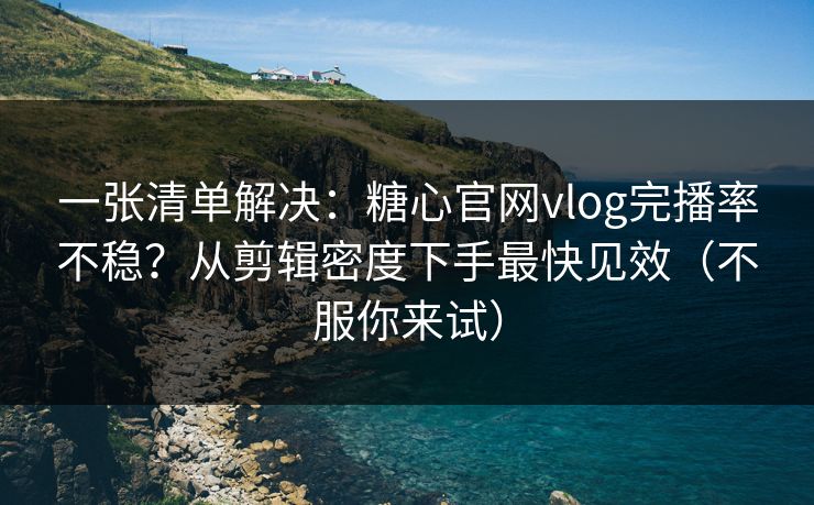 一张清单解决：糖心官网vlog完播率不稳？从剪辑密度下手最快见效（不服你来试）