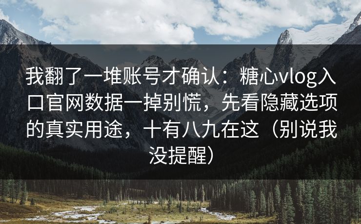 我翻了一堆账号才确认：糖心vlog入口官网数据一掉别慌，先看隐藏选项的真实用途，十有八九在这（别说我没提醒）