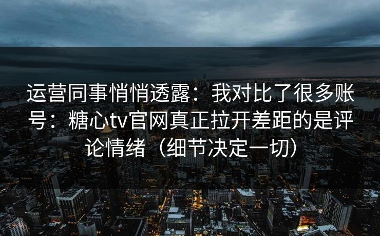 运营同事悄悄透露：我对比了很多账号：糖心tv官网真正拉开差距的是评论情绪（细节决定一切）