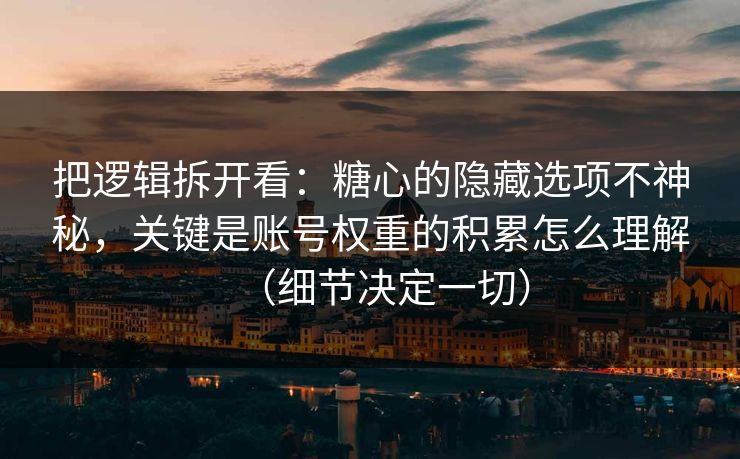 把逻辑拆开看：糖心的隐藏选项不神秘，关键是账号权重的积累怎么理解（细节决定一切）