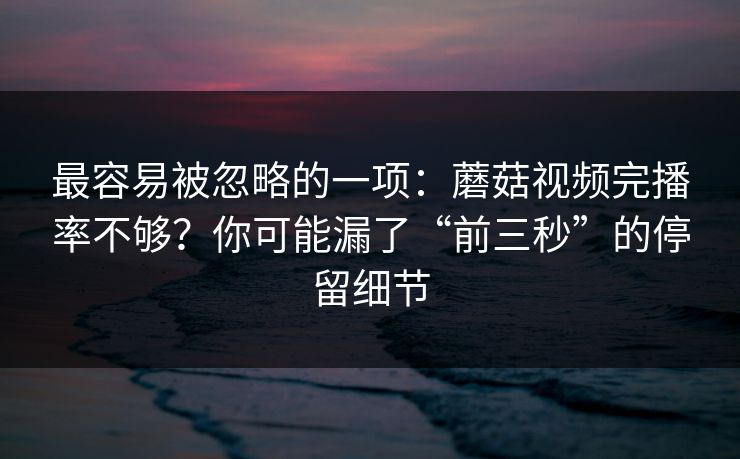 最容易被忽略的一项：蘑菇视频完播率不够？你可能漏了“前三秒”的停留细节