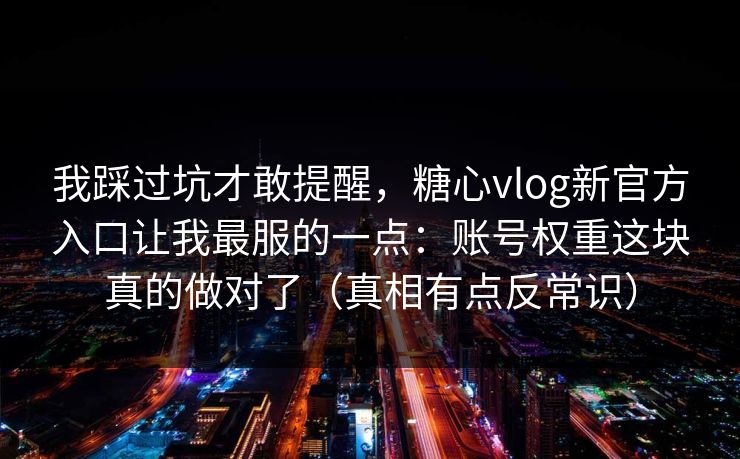 我踩过坑才敢提醒，糖心vlog新官方入口让我最服的一点：账号权重这块真的做对了（真相有点反常识）